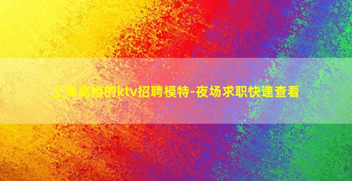上海高档的ktv招聘模特-夜场求职快速查看